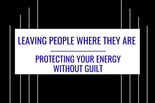 Leave People Where They Are: Protecting Your Energy Without Guilt