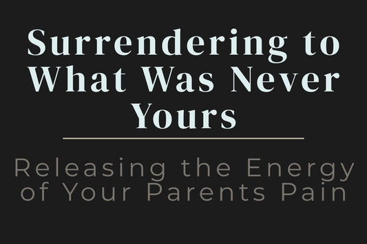 blog cover image "Surrendering to What Was Never Yours: Releasing the Energy of Your Parents Pain" generational trauma, emotional release, parental wounds, healing journey, energy clearing