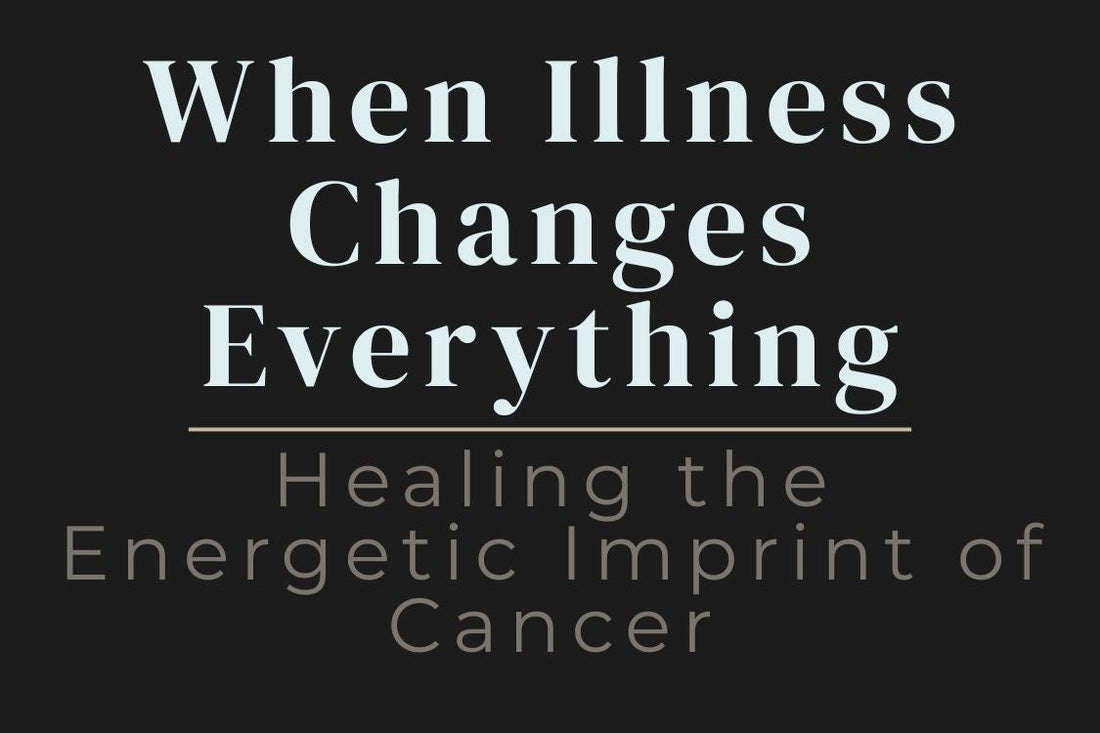 When Illness Changes Everything: Healing the Energetic Imprint of Cancer” — healing energetic imprint of cancer, illness trauma healing, grief and healing, emotional healing after cancer, chakra healing after illness, body trust after illness